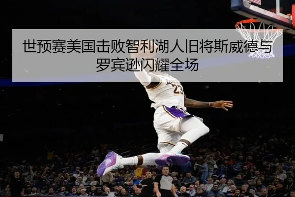 世预赛美国击败智利湖人旧将斯威德与罗宾逊闪耀全场