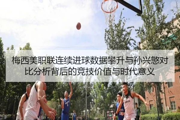 梅西美职联连续进球数据攀升与孙兴慜对比分析背后的竞技价值与时代意义