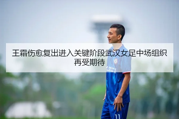王霜伤愈复出进入关键阶段武汉女足中场组织再受期待